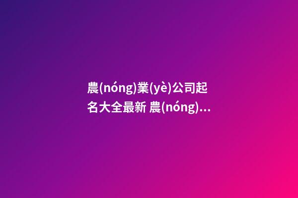 農(nóng)業(yè)公司起名大全最新 農(nóng)業(yè)公司起什么名字好-第1張-公司起名-玄機(jī)派